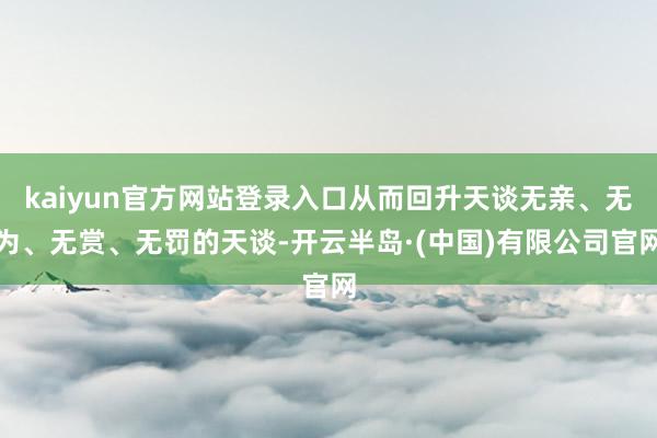 kaiyun官方网站登录入口从而回升天谈无亲、无为、无赏、无罚的天谈-开云半岛·(中国)有限公司官网