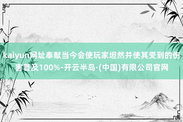 kaiyun网址奉献当今会使玩家坦然并使其受到的伤害普及100%-开云半岛·(中国)有限公司官网