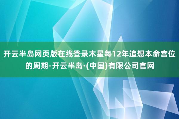 开云半岛网页版在线登录木星每12年追想本命宫位的周期-开云半岛·(中国)有限公司官网