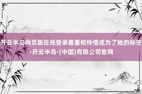 开云半岛网页版在线登录着重和怜惜成为了她的标签-开云半岛·(中国)有限公司官网