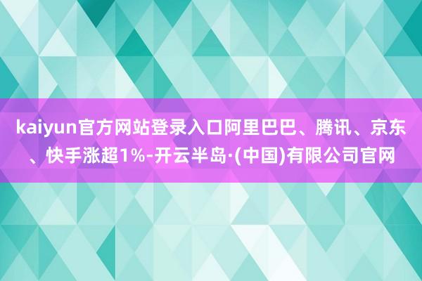 kaiyun官方网站登录入口阿里巴巴、腾讯、京东、快手涨超1%-开云半岛·(中国)有限公司官网