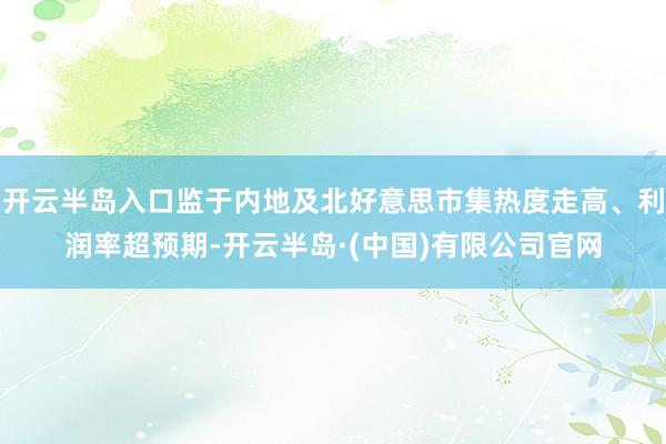 开云半岛入口监于内地及北好意思市集热度走高、利润率超预期-开云半岛·(中国)有限公司官网