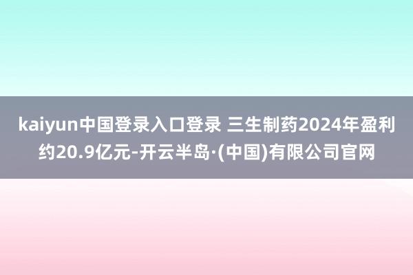 kaiyun中国登录入口登录 三生制药2024年盈利约20.9亿元-开云半岛·(中国)有限公司官网