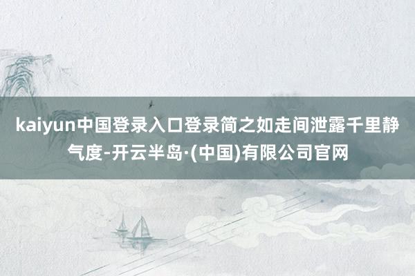 kaiyun中国登录入口登录简之如走间泄露千里静气度-开云半岛·(中国)有限公司官网