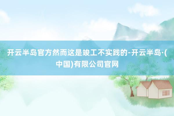开云半岛官方然而这是竣工不实践的-开云半岛·(中国)有限公司官网