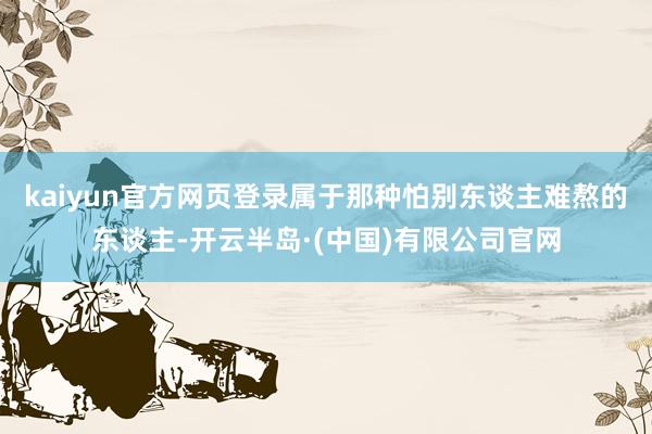 kaiyun官方网页登录属于那种怕别东谈主难熬的东谈主-开云半岛·(中国)有限公司官网