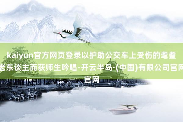 kaiyun官方网页登录以护助公交车上受伤的耄耋老东谈主而获师生吟唱-开云半岛·(中国)有限公司官网