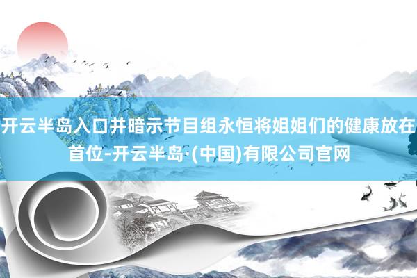 开云半岛入口并暗示节目组永恒将姐姐们的健康放在首位-开云半岛·(中国)有限公司官网