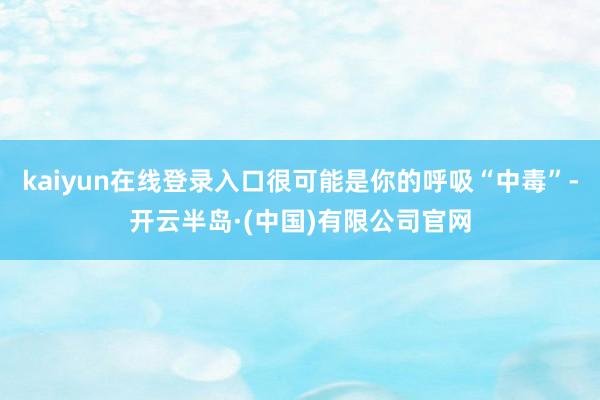 kaiyun在线登录入口很可能是你的呼吸“中毒”-开云半岛·(中国)有限公司官网