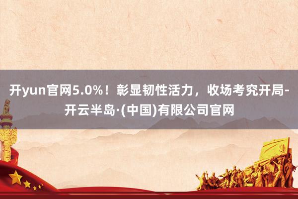 开yun官网5.0%！彰显韧性活力，收场考究开局-开云半岛·(中国)有限公司官网