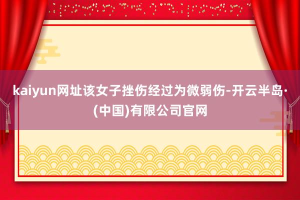 kaiyun网址该女子挫伤经过为微弱伤-开云半岛·(中国)有限公司官网