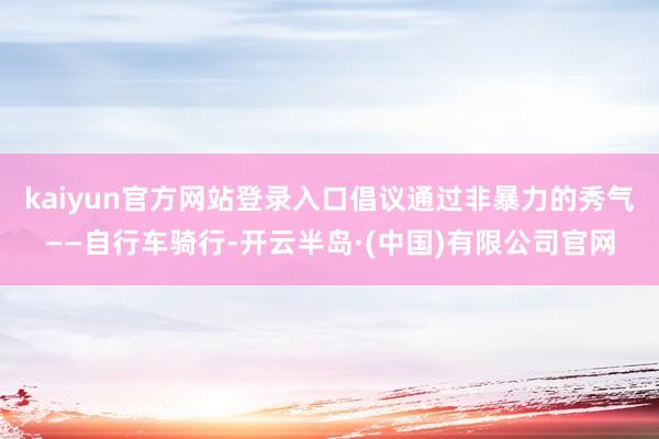kaiyun官方网站登录入口倡议通过非暴力的秀气——自行车骑行-开云半岛·(中国)有限公司官网