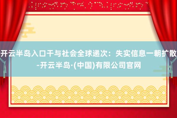 开云半岛入口干与社会全球递次：失实信息一朝扩散-开云半岛·(中国)有限公司官网