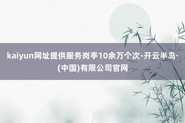 kaiyun网址提供服务岗亭10余万个次-开云半岛·(中国)有限公司官网