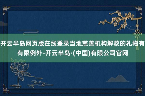 开云半岛网页版在线登录当地慈善机构解救的礼物有有限例外-开云半岛·(中国)有限公司官网