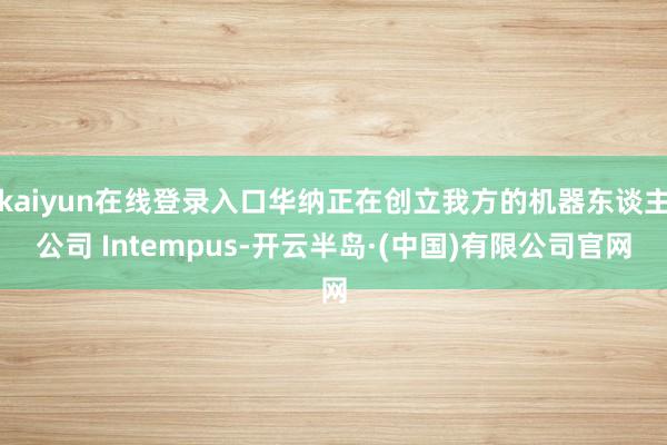 kaiyun在线登录入口华纳正在创立我方的机器东谈主公司 Intempus-开云半岛·(中国)有限公司官网