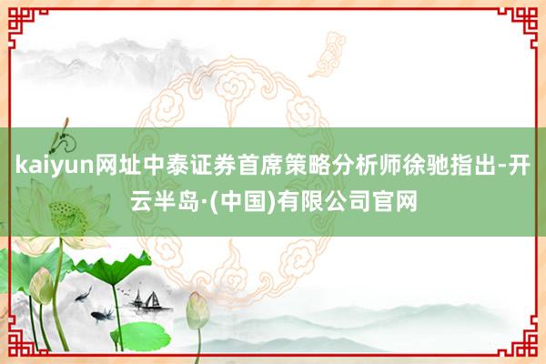kaiyun网址中泰证券首席策略分析师徐驰指出-开云半岛·(中国)有限公司官网