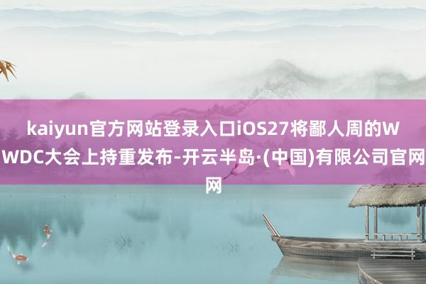 kaiyun官方网站登录入口iOS27将鄙人周的WWDC大会上持重发布-开云半岛·(中国)有限公司官网