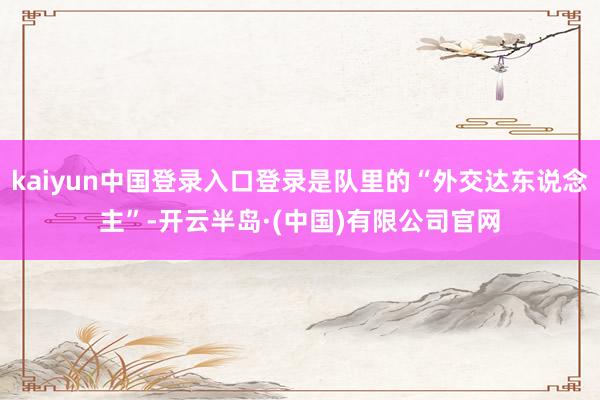 kaiyun中国登录入口登录是队里的“外交达东说念主”-开云半岛·(中国)有限公司官网