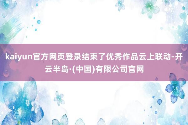 kaiyun官方网页登录结束了优秀作品云上联动-开云半岛·(中国)有限公司官网