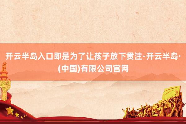 开云半岛入口即是为了让孩子放下贯注-开云半岛·(中国)有限公司官网