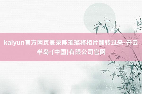 kaiyun官方网页登录陈璀璨将相片翻转过来-开云半岛·(中国)有限公司官网