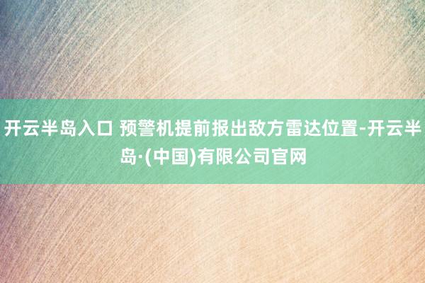 开云半岛入口 预警机提前报出敌方雷达位置-开云半岛·(中国)有限公司官网