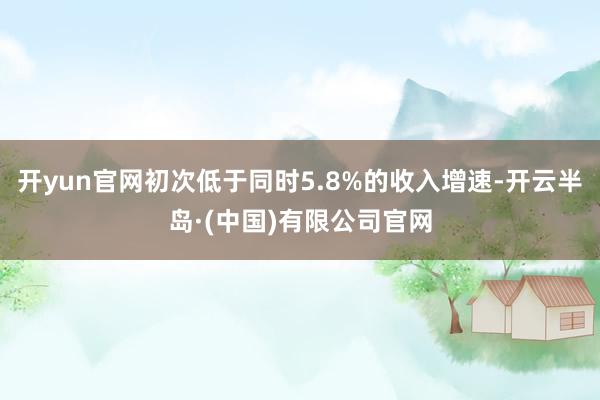 开yun官网初次低于同时5.8%的收入增速-开云半岛·(中国)有限公司官网