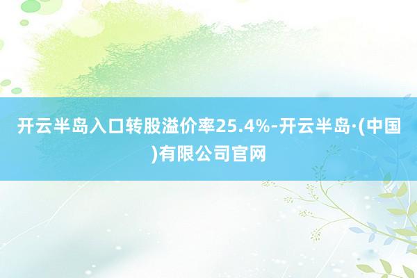开云半岛入口转股溢价率25.4%-开云半岛·(中国)有限公司官网