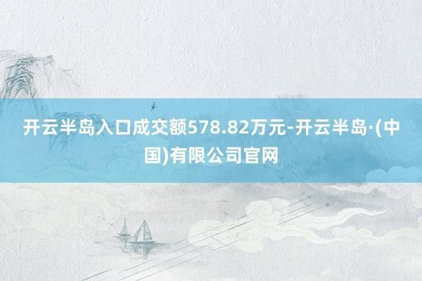 开云半岛入口成交额578.82万元-开云半岛·(中国)有限公司官网