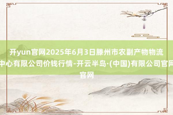 开yun官网2025年6月3日滕州市农副产物物流中心有限公司价钱行情-开云半岛·(中国)有限公司官网