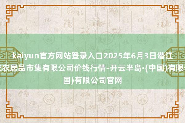 kaiyun官方网站登录入口2025年6月3日潜江市四季友农居品市集有限公司价钱行情-开云半岛·(中国)有限公司官网