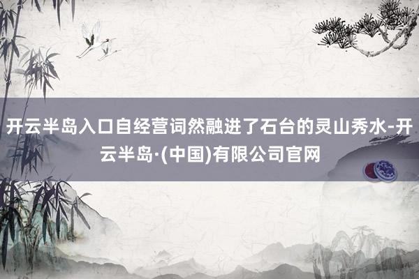 开云半岛入口自经营词然融进了石台的灵山秀水-开云半岛·(中国)有限公司官网