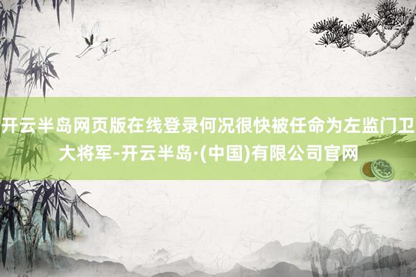 开云半岛网页版在线登录何况很快被任命为左监门卫大将军-开云半岛·(中国)有限公司官网