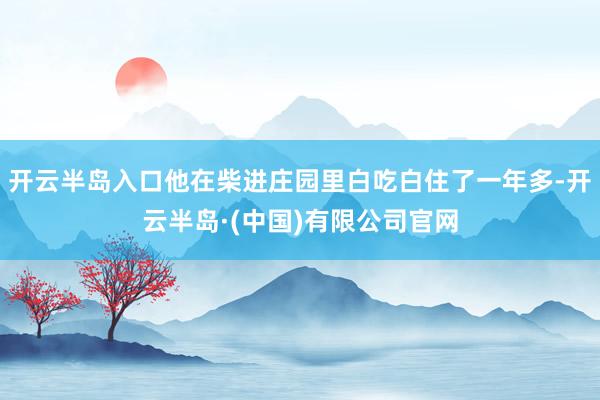 开云半岛入口他在柴进庄园里白吃白住了一年多-开云半岛·(中国)有限公司官网