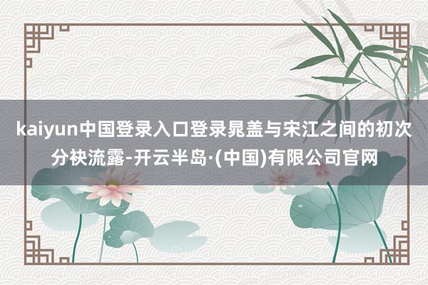kaiyun中国登录入口登录晁盖与宋江之间的初次分袂流露-开云半岛·(中国)有限公司官网