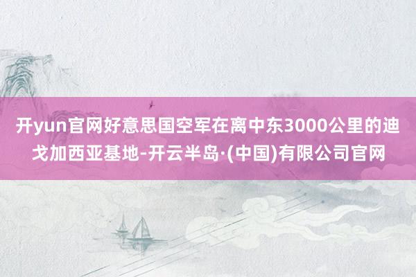开yun官网好意思国空军在离中东3000公里的迪戈加西亚基地-开云半岛·(中国)有限公司官网