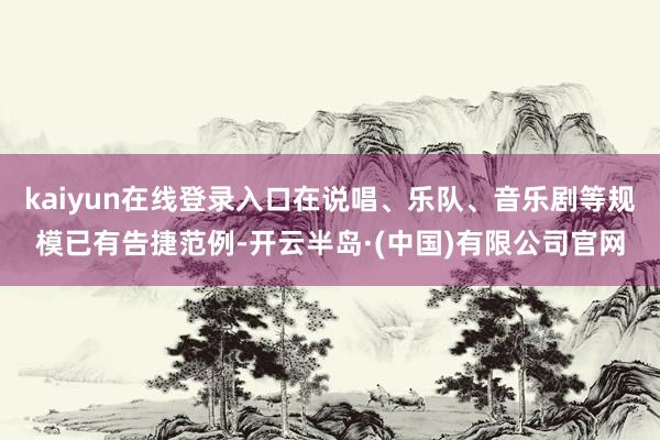 kaiyun在线登录入口在说唱、乐队、音乐剧等规模已有告捷范例-开云半岛·(中国)有限公司官网