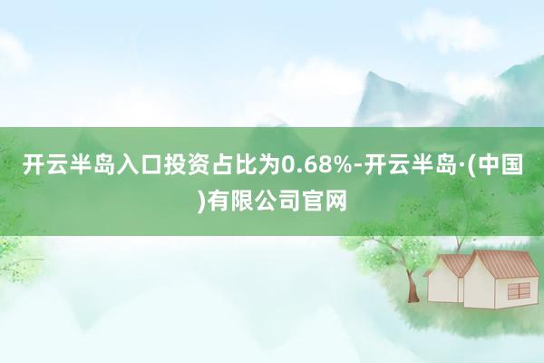 开云半岛入口投资占比为0.68%-开云半岛·(中国)有限公司官网