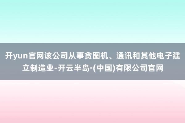 开yun官网该公司从事贪图机、通讯和其他电子建立制造业-开云半岛·(中国)有限公司官网