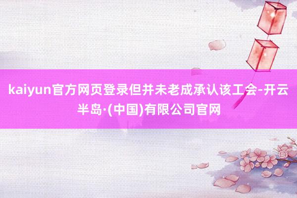 kaiyun官方网页登录但并未老成承认该工会-开云半岛·(中国)有限公司官网