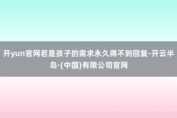 开yun官网若是孩子的需求永久得不到回复-开云半岛·(中国)有限公司官网