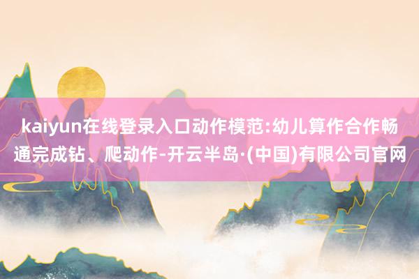 kaiyun在线登录入口动作模范:幼儿算作合作畅通完成钻、爬动作-开云半岛·(中国)有限公司官网
