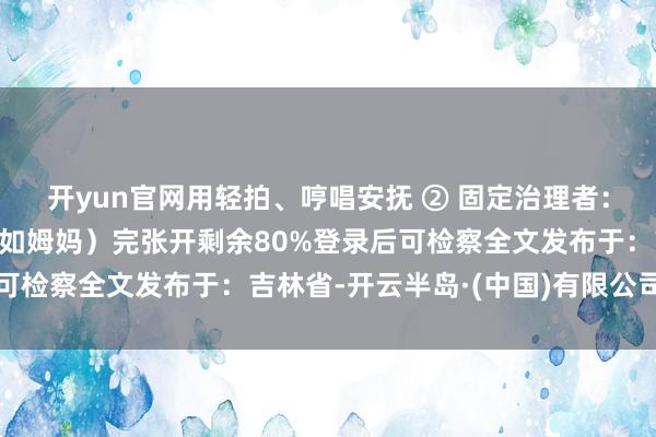 开yun官网用轻拍、哼唱安抚 ② 固定治理者：尽量由灭亡东说念主（如姆妈）完张开剩余80%登录后可检察全文发布于：吉林省-开云半岛·(中国)有限公司官网