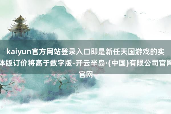 kaiyun官方网站登录入口即是新任天国游戏的实体版订价将高于数字版-开云半岛·(中国)有限公司官网