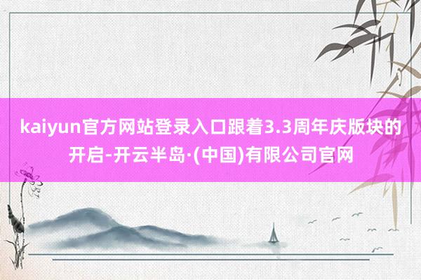 kaiyun官方网站登录入口跟着3.3周年庆版块的开启-开云半岛·(中国)有限公司官网
