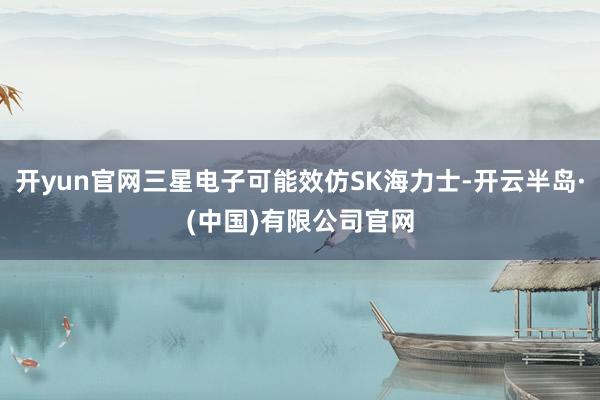 开yun官网三星电子可能效仿SK海力士-开云半岛·(中国)有限公司官网