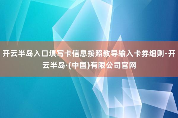 开云半岛入口填写卡信息按照教导输入卡券细则-开云半岛·(中国)有限公司官网