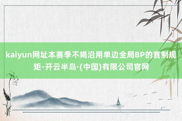 kaiyun网址本赛季不竭沿用单边全局BP的赛制规矩-开云半岛·(中国)有限公司官网