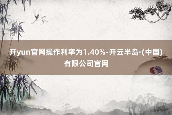 开yun官网操作利率为1.40%-开云半岛·(中国)有限公司官网